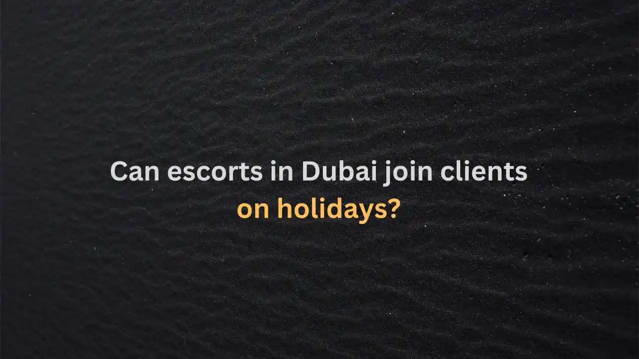 Can Escorts in Dubai Join Clients on Holidays?